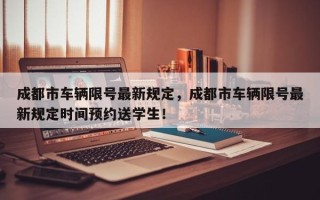 成都市车辆限号最新规定，成都市车辆限号最新规定时间预约送学生！