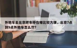 外地车去北京把车停在哪比较方便，北京7点到9点外地车怎么罚？