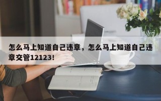 怎么马上知道自己违章，怎么马上知道自己违章交管12123！