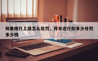 如果限行上路怎么处罚，开车逆行扣多少分罚多少钱