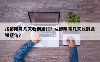 成都限号几天收到通知？成都限号几天收到通知短信？