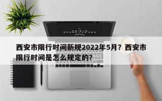 西安市限行时间新规2022年5月？西安市限行时间是怎么规定的？