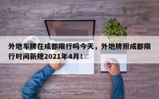 外地车牌在成都限行吗今天，外地牌照成都限行时间新规2021年4月！