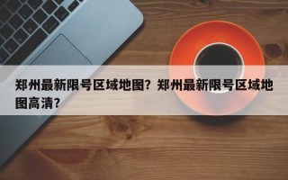 郑州最新限号区域地图？郑州最新限号区域地图高清？