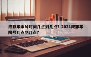 成都车限号时间几点到几点？2021成都车限号几点到几点？