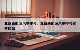 北京新能源汽车排号，北京新能源汽车排号官方网站
