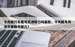 今天限行车尾号天津限行吗最新，今天限号天津市里限号限几？