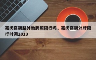 嘉闵高架路外地牌照限行吗，嘉闵高架外牌限行时间2019