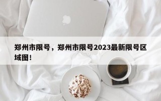 郑州市限号，郑州市限号2023最新限号区域图！