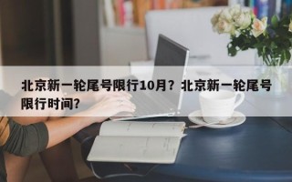 北京新一轮尾号限行10月？北京新一轮尾号限行时间？