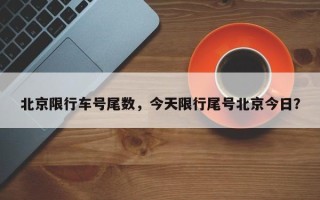 北京限行车号尾数，今天限行尾号北京今日？