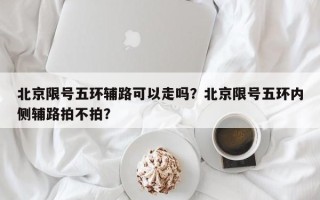 北京限号五环辅路可以走吗？北京限号五环内侧辅路拍不拍？