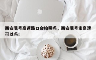 西安限号高速路口会拍照吗，西安限号走高速可以吗！