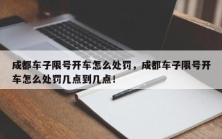 成都车子限号开车怎么处罚，成都车子限号开车怎么处罚几点到几点！