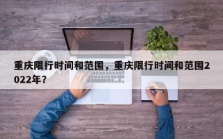 重庆限行时间和范围，重庆限行时间和范围2022年？