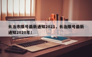 长治市限号最新通知2021，长治限号最新通知2020年！