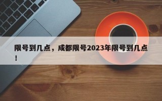 限号到几点，成都限号2023年限号到几点！