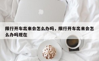 限行开车出来会怎么办吗，限行开车出来会怎么办吗现在