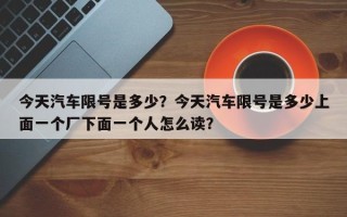 今天汽车限号是多少？今天汽车限号是多少上面一个厂下面一个人怎么读？