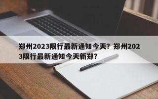 郑州2023限行最新通知今天？郑州2023限行最新通知今天新郑？