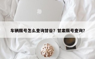 车辆限号怎么查询甘谷？甘肃限号查询？