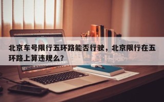 北京车号限行五环路能否行驶，北京限行在五环路上算违规么？