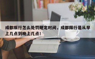 成都限行怎么处罚规定时间，成都限行是从早上几点到晚上几点！