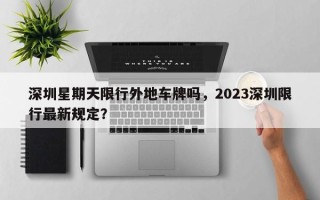 深圳星期天限行外地车牌吗，2023深圳限行最新规定？