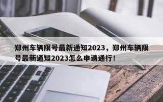 郑州车辆限号最新通知2023，郑州车辆限号最新通知2023怎么申请通行！