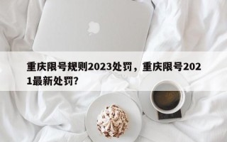 重庆限号规则2023处罚，重庆限号2021最新处罚？