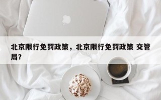 北京限行免罚政策，北京限行免罚政策 交管局？