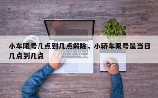 小车限号几点到几点解除，小轿车限号是当日几点到几点