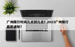 广州限行时间几点到几点？2023广州限行最新通知？