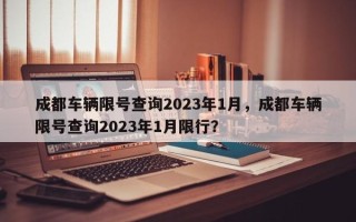 成都车辆限号查询2023年1月，成都车辆限号查询2023年1月限行？