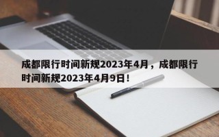 成都限行时间新规2023年4月，成都限行时间新规2023年4月9日！