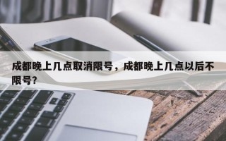 成都晚上几点取消限号，成都晚上几点以后不限号？