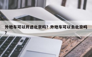 外地车可以开进北京吗？外地车可以去北京吗？