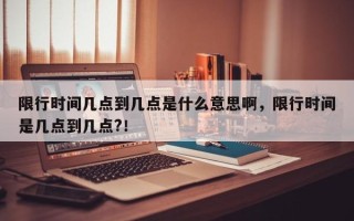 限行时间几点到几点是什么意思啊，限行时间是几点到几点?！