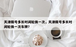 天津限号多长时间轮换一次，天津限号多长时间轮换一次车牌？