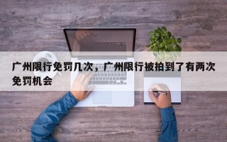 广州限行免罚几次，广州限行被拍到了有两次免罚机会