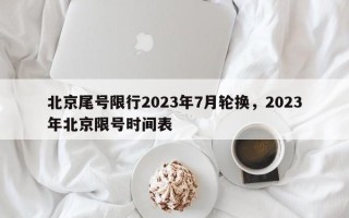 北京尾号限行2023年7月轮换，2023年北京限号时间表