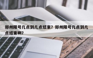 郑州限号几点到几点结束？郑州限号几点到几点结束啊？