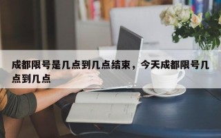 成都限号是几点到几点结束，今天成都限号几点到几点