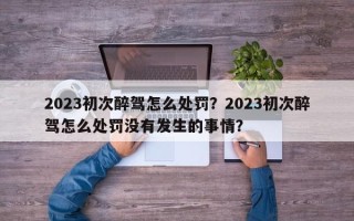 2023初次醉驾怎么处罚？2023初次醉驾怎么处罚没有发生的事情？