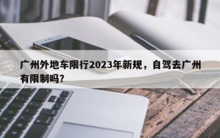 广州外地车限行2023年新规，自驾去广州有限制吗？