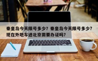 秦皇岛今天限号多少？秦皇岛今天限号多少?现在外地车进北京需要办证吗？