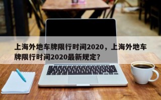 上海外地车牌限行时间2020，上海外地车牌限行时间2020最新规定？