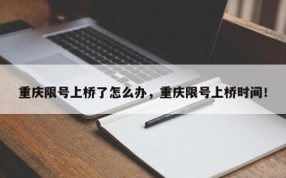 重庆限号上桥了怎么办，重庆限号上桥时间！