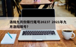 洛阳九月份限行尾号2023？2021年九月洛阳限号？