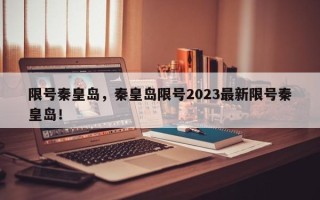 限号秦皇岛，秦皇岛限号2023最新限号秦皇岛！